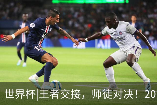 世界杯|王者交接，师徒对决！20日凌晨三点，终极大戏即将上演