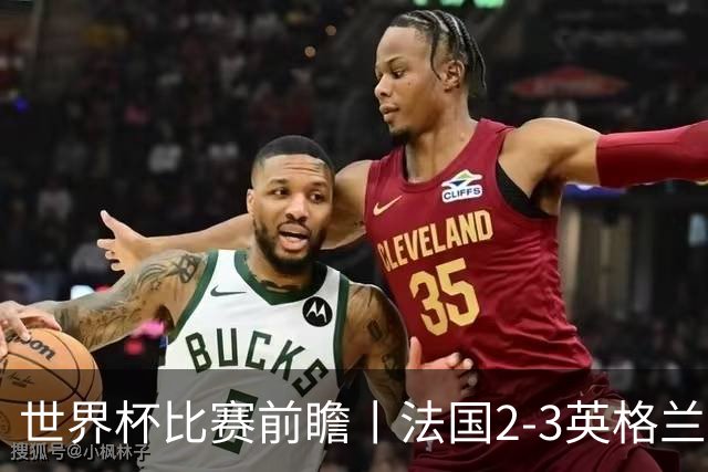 世界杯比赛前瞻丨法国2-3英格兰：鸡肋赛，都想赢