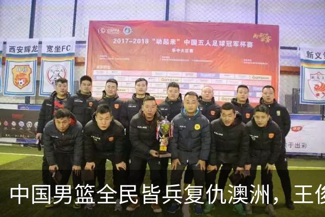 中国男篮全民皆兵复仇澳洲，王俊杰23+6闪耀全场 赵继伟王者归来！