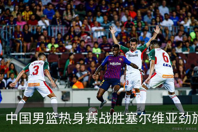 中国男篮热身赛战胜塞尔维亚劲旅 王俊杰砍下全场最高分