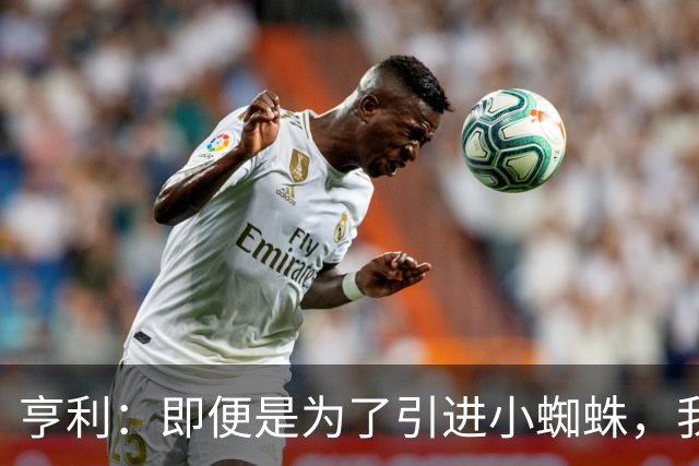 亨利：即便是为了引进小蜘蛛，我也会慎重考虑是否要放走约克雷斯