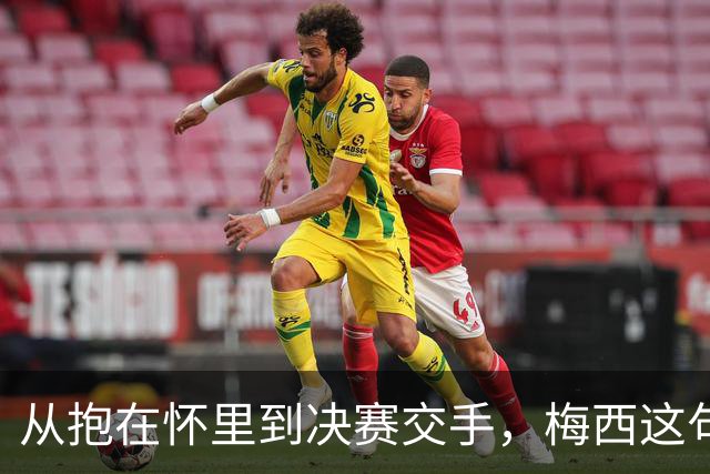 从抱在怀里到决赛交手，梅西这句话道破了足坛的残酷真相