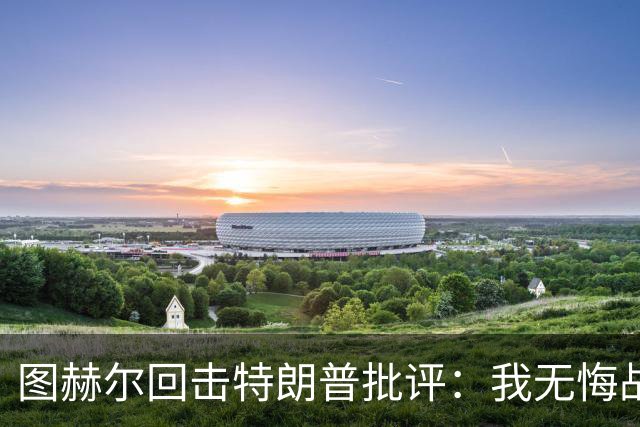 图赫尔回击特朗普批评：我无悔战术决定，英格兰与冠军球队仍有差距
