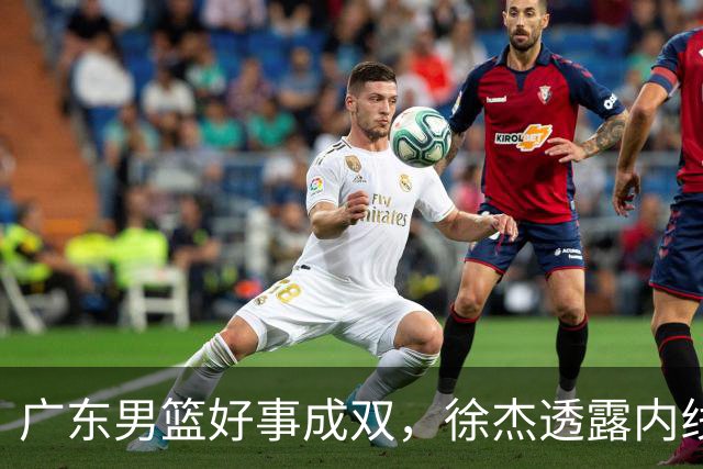 广东男篮好事成双，徐杰透露内线补强目标，潜力锋线有望续约留队！