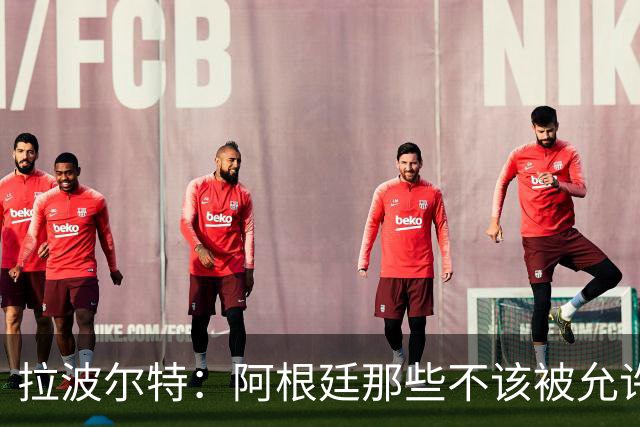 拉波尔特：阿根廷那些不该被允许的小动作，裁判再不管决赛会乱套
