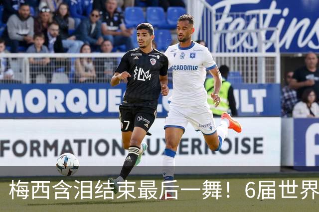 梅西含泪结束最后一舞！6届世界杯1冠2亚，保持多项历史纪录