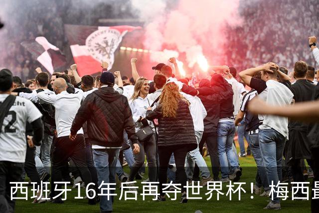 西班牙16年后再夺世界杯！梅西最后一舞留憾 39天创纪录盛宴