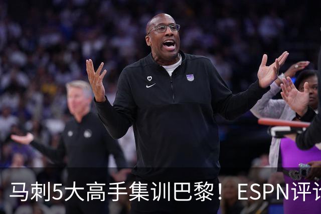 马刺5大高手集训巴黎！ESPN评论员发声，联盟29支球队要害怕了