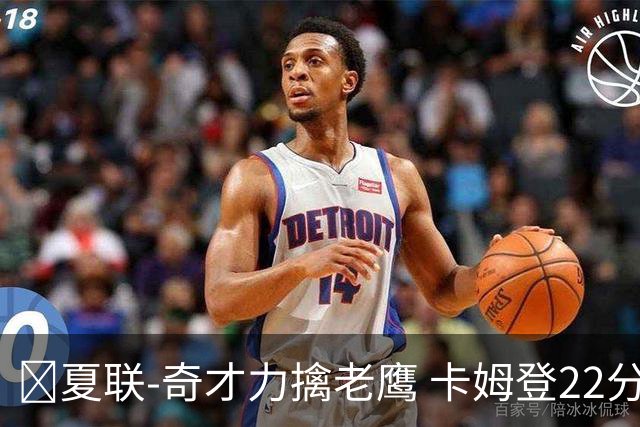 🏀夏联-奇才力擒老鹰 卡姆登22分 利文斯顿20+5 比克曼13+6+15