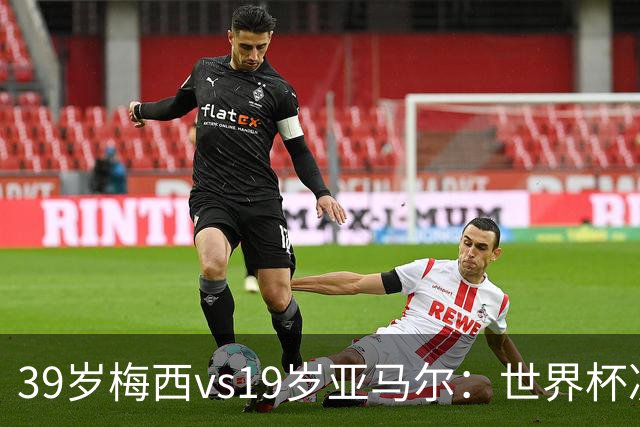 39岁梅西vs19岁亚马尔：世界杯决赛不是接班，是两代革命同台碰撞
